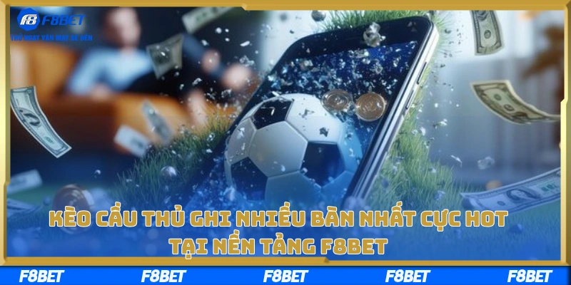 Kèo Cầu Thủ Ghi Nhiều Bàn Nhất Cực Hot Tại Nền Tảng F8BET
