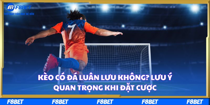 Kèo Có Đá Luân Lưu Không? Lưu Ý Quan Trọng Khi Đặt Cược